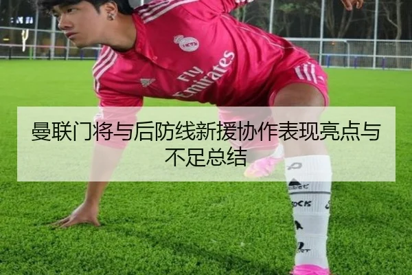 曼联门将与后防线新援协作表现亮点与不足总结